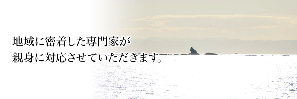 地域に密着した専門家が親身に対応させていただきます。